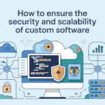 How to Ensure the Security and Scalability of Custom Software